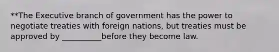 **<a href='https://www.questionai.com/knowledge/kBllUhZHhd-the-executive-branch' class='anchor-knowledge'>the executive branch</a> of government has the power to negotiate treaties with foreign nations, but treaties must be approved by __________before they become law.