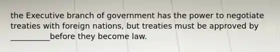 the Executive branch of government has the power to negotiate treaties with foreign nations, but treaties must be approved by __________before they become law.