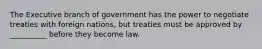 The Executive branch of government has the power to negotiate treaties with foreign nations, but treaties must be approved by __________ before they become law.