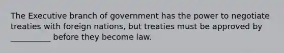 The Executive branch of government has the power to negotiate treaties with foreign nations, but treaties must be approved by __________ before they become law.