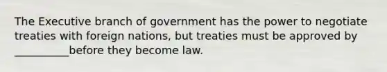 The Executive branch of government has the power to negotiate treaties with foreign nations, but treaties must be approved by __________before they become law.