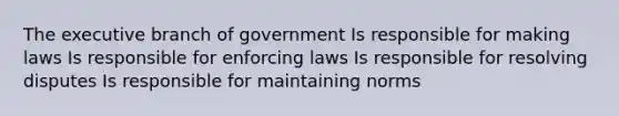 The executive branch of government Is responsible for making laws Is responsible for enforcing laws Is responsible for resolving disputes Is responsible for maintaining norms