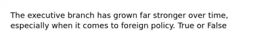 <a href='https://www.questionai.com/knowledge/kBllUhZHhd-the-executive-branch' class='anchor-knowledge'>the executive branch</a> has grown far stronger over time, especially when it comes to foreign policy. True or False