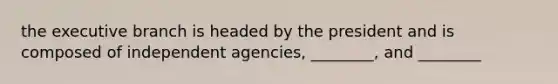 the executive branch is headed by the president and is composed of independent agencies, ________, and ________