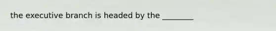 the executive branch is headed by the ________
