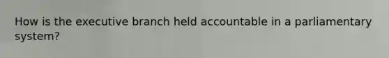 How is the executive branch held accountable in a parliamentary system?