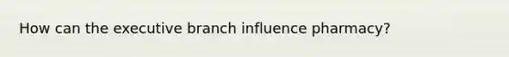 How can the executive branch influence pharmacy?