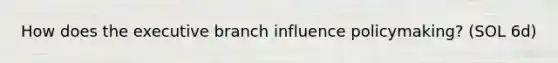 How does the executive branch influence policymaking? (SOL 6d)