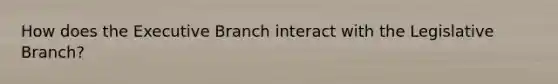 How does the Executive Branch interact with the Legislative Branch?