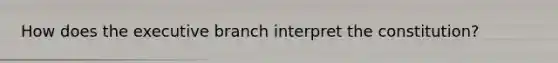 How does the executive branch interpret the constitution?