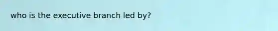 who is the executive branch led by?
