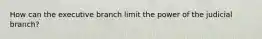 How can the executive branch limit the power of the judicial branch?