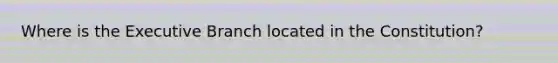 Where is the Executive Branch located in the Constitution?