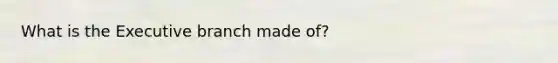 What is the Executive branch made of?
