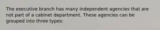 The executive branch has many independent agencies that are not part of a cabinet department. These agencies can be grouped into three types: