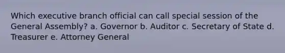 Which executive branch official can call special session of the General Assembly? a. Governor b. Auditor c. Secretary of State d. Treasurer e. Attorney General