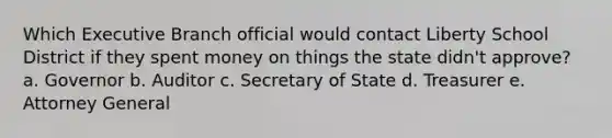 Which Executive Branch official would contact Liberty School District if they spent money on things the state didn't approve? a. Governor b. Auditor c. Secretary of State d. Treasurer e. Attorney General