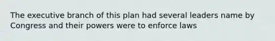 The executive branch of this plan had several leaders name by Congress and their powers were to enforce laws