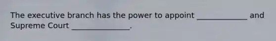 The executive branch has the power to appoint _____________ and Supreme Court _______________.