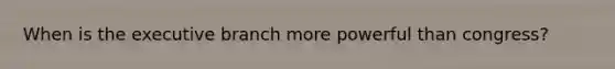 When is the executive branch more powerful than congress?