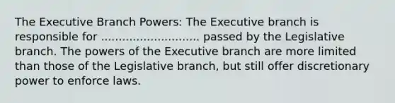 The Executive Branch Powers: The Executive branch is responsible for ............................ passed by the Legislative branch. The powers of the Executive branch are more limited than those of the Legislative branch, but still offer discretionary power to enforce laws.