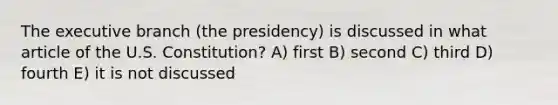 The executive branch (the presidency) is discussed in what article of the U.S. Constitution? A) first B) second C) third D) fourth E) it is not discussed