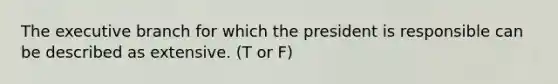 <a href='https://www.questionai.com/knowledge/kBllUhZHhd-the-executive-branch' class='anchor-knowledge'>the executive branch</a> for which the president is responsible can be described as extensive. (T or F)