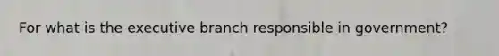 For what is the executive branch responsible in government?