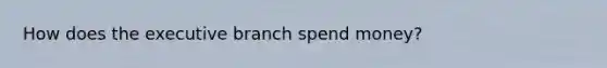 How does the executive branch spend money?