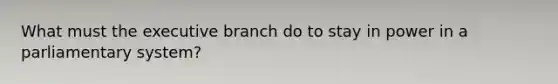 What must the executive branch do to stay in power in a parliamentary system?