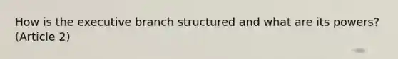 How is <a href='https://www.questionai.com/knowledge/kBllUhZHhd-the-executive-branch' class='anchor-knowledge'>the executive branch</a> structured and what are its powers? (Article 2)