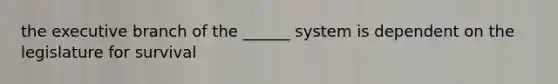 the executive branch of the ______ system is dependent on the legislature for survival
