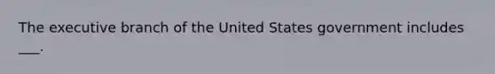 The executive branch of the United States government includes ___.