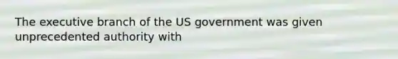 The executive branch of the US government was given unprecedented authority with