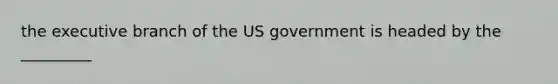 the executive branch of the US government is headed by the _________