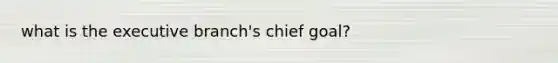 what is the executive branch's chief goal?