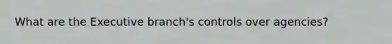 What are the Executive branch's controls over agencies?