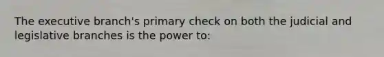 The executive branch's primary check on both the judicial and legislative branches is the power to: