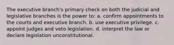 The executive branch's primary check on both the judicial and legislative branches is the power to: a. confirm appointments to the courts and executive branch. b. use executive privilege. c. appoint judges and veto legislation. d. interpret the law or declare legislation unconstitutional.