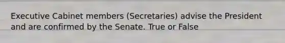 Executive Cabinet members (Secretaries) advise the President and are confirmed by the Senate. True or False