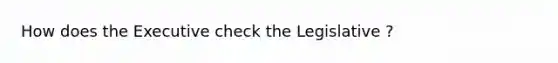 How does the Executive check the Legislative ?