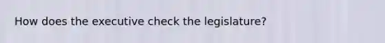 How does the executive check the legislature?