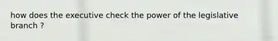 how does the executive check the power of the legislative branch ?