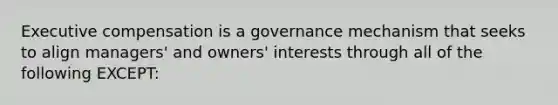 Executive compensation is a governance mechanism that seeks to align managers' and owners' interests through all of the following EXCEPT: