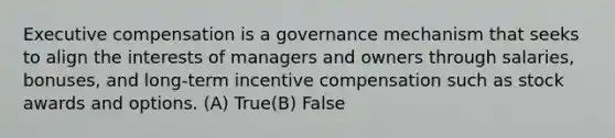 Executive compensation is a governance mechanism that seeks to align the interests of managers and owners through salaries, bonuses, and long-term incentive compensation such as stock awards and options. (A) True(B) False