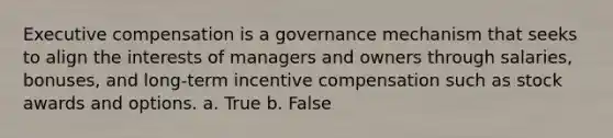 Executive compensation is a governance mechanism that seeks to align the interests of managers and owners through salaries, bonuses, and long-term incentive compensation such as stock awards and options. a. True b. False