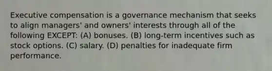 Executive compensation is a governance mechanism that seeks to align managers' and owners' interests through all of the following EXCEPT: (A) bonuses. (B) long-term incentives such as stock options. (C) salary. (D) penalties for inadequate firm performance.