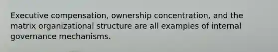 Executive compensation, ownership concentration, and the matrix organizational structure are all examples of internal governance mechanisms.