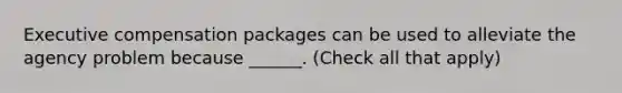 Executive compensation packages can be used to alleviate the agency problem because ______. (Check all that apply)