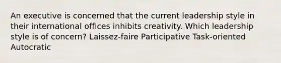 An executive is concerned that the current leadership style in their international offices inhibits creativity. Which leadership style is of concern? Laissez-faire Participative Task-oriented Autocratic